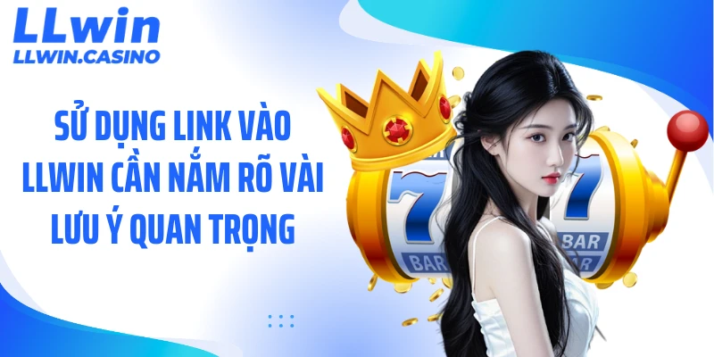 Sử dụng link vào LLWIN cần nắm rõ vài lưu ý quan trọng